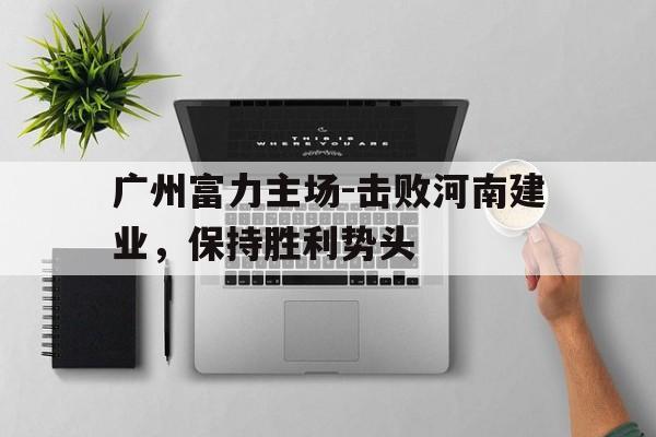 关于广州富力主场-击败河南建业，保持胜利势头的信息